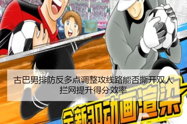 古巴男排防反多点调整攻线路能否撕开双人拦网提升得分效率